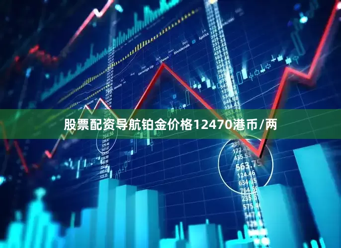 股票配资导航铂金价格12470港币/两