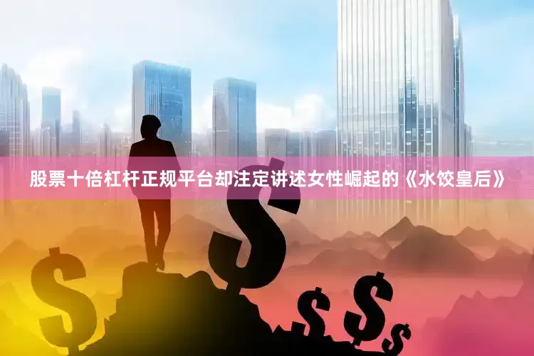 股票十倍杠杆正规平台却注定讲述女性崛起的《水饺皇后》