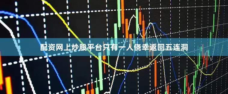 配资网上炒股平台只有一人侥幸返回五连洞