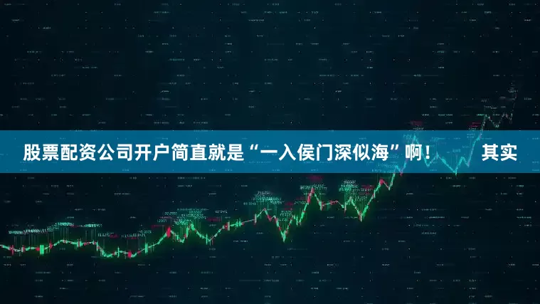 股票配资公司开户简直就是“一入侯门深似海”啊！        其实