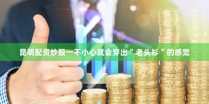 昆明配资炒股一不小心就会穿出＂老头衫＂的感觉