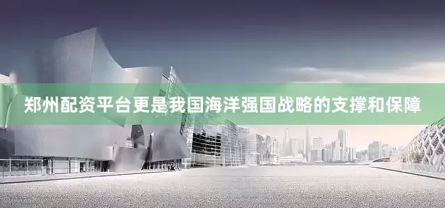 郑州配资平台更是我国海洋强国战略的支撑和保障