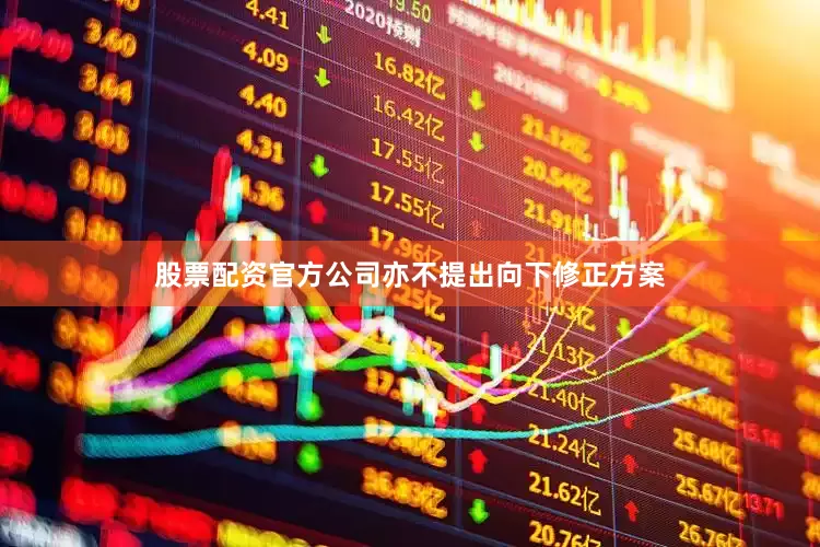 股票配资官方公司亦不提出向下修正方案