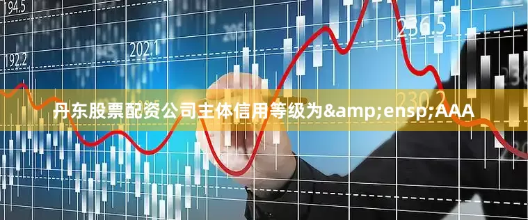 丹东股票配资公司主体信用等级为&ensp;AAA