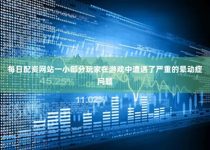 每日配资网站一小部分玩家在游戏中遭遇了严重的晕动症问题
