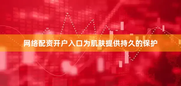 网络配资开户入口为肌肤提供持久的保护