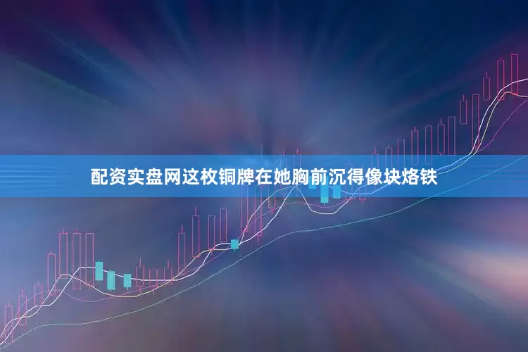 配资实盘网这枚铜牌在她胸前沉得像块烙铁