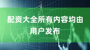 配资大全所有内容均由用户发布