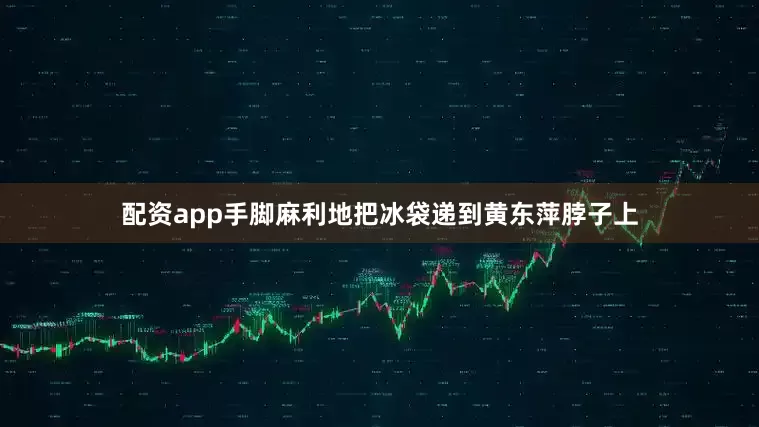 配资app手脚麻利地把冰袋递到黄东萍脖子上