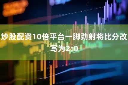 炒股配资10倍平台一脚劲射将比分改写为2:0