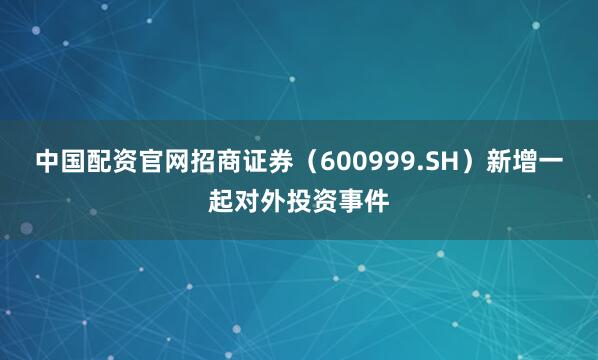 中国配资官网招商证券（600999.SH）新增一起对外投资事件
